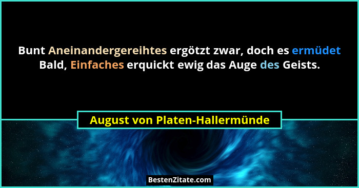 Bunt Aneinandergereihtes ergötzt zwar, doch es ermüdet Bald, Einfaches erquickt ewig das Auge des Geists.... - August von Platen-Hallermünde