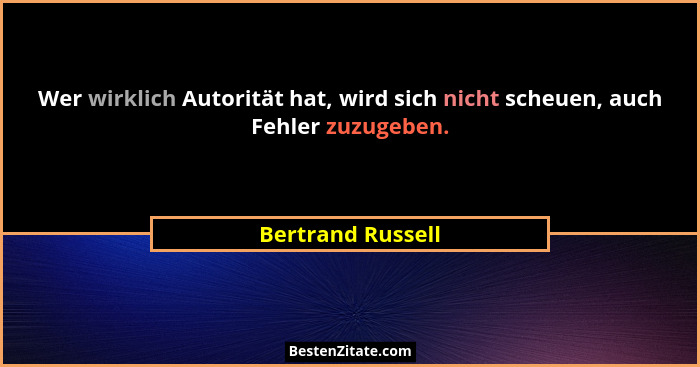 Wer wirklich Autorität hat, wird sich nicht scheuen, auch Fehler zuzugeben.... - Bertrand Russell