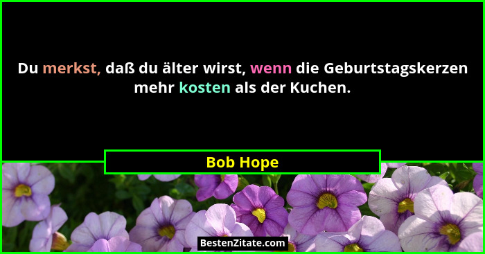 Du merkst, daß du älter wirst, wenn die Geburtstagskerzen mehr kosten als der Kuchen.... - Bob Hope
