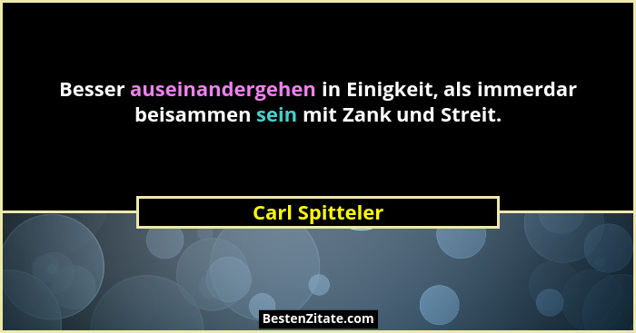 Besser auseinandergehen in Einigkeit, als immerdar beisammen sein mit Zank und Streit.... - Carl Spitteler