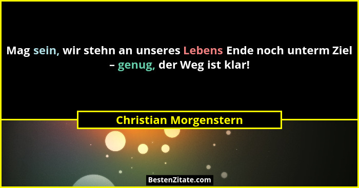 Mag sein, wir stehn an unseres Lebens Ende noch unterm Ziel – genug, der Weg ist klar!... - Christian Morgenstern
