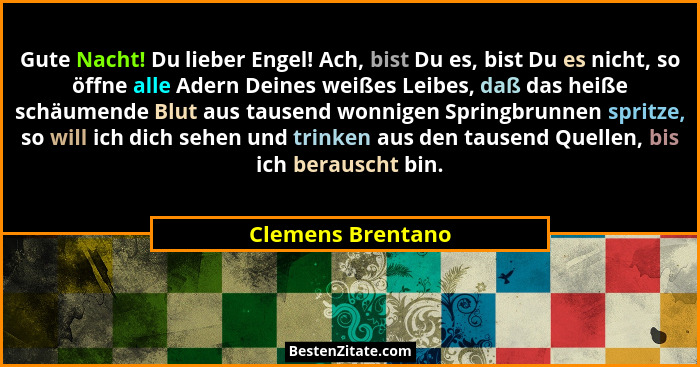 Gute Nacht! Du lieber Engel! Ach, bist Du es, bist Du es nicht, so öffne alle Adern Deines weißes Leibes, daß das heiße schäumende... - Clemens Brentano