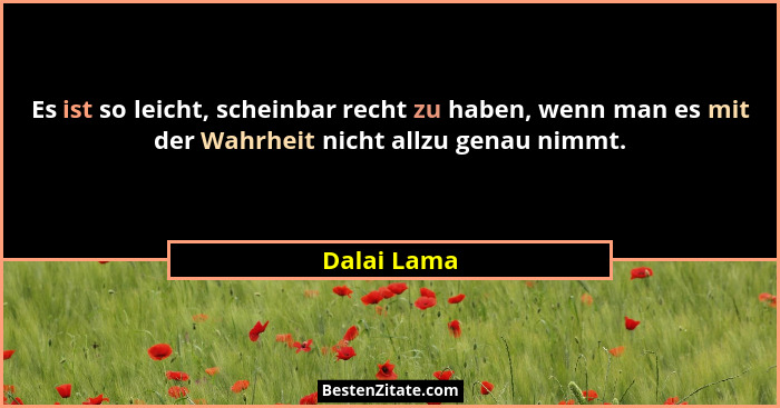 Es ist so leicht, scheinbar recht zu haben, wenn man es mit der Wahrheit nicht allzu genau nimmt.... - Dalai Lama