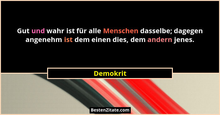 Gut und wahr ist für alle Menschen dasselbe; dagegen angenehm ist dem einen dies, dem andern jenes.... - Demokrit