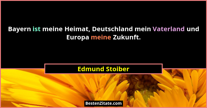 Bayern ist meine Heimat, Deutschland mein Vaterland und Europa meine Zukunft.... - Edmund Stoiber