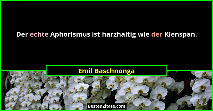 Der echte Aphorismus ist harzhaltig wie der Kienspan.... - Emil Baschnonga