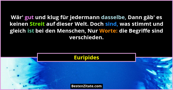 Wär' gut und klug für jedermann dasselbe, Dann gäb' es keinen Streit auf dieser Welt. Doch sind, was stimmt und gleich ist bei den... - Euripides