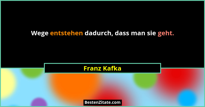 Wege entstehen dadurch, dass man sie geht.... - Franz Kafka