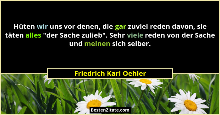 Hüten wir uns vor denen, die gar zuviel reden davon, sie täten alles "der Sache zulieb". Sehr viele reden von der Sach... - Friedrich Karl Oehler