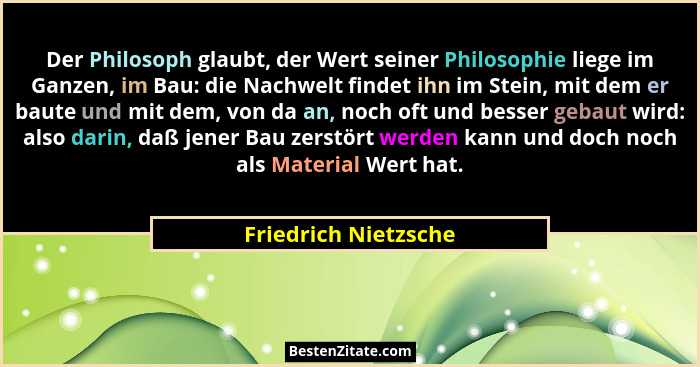 Der Philosoph glaubt, der Wert seiner Philosophie liege im Ganzen, im Bau: die Nachwelt findet ihn im Stein, mit dem er baute un... - Friedrich Nietzsche