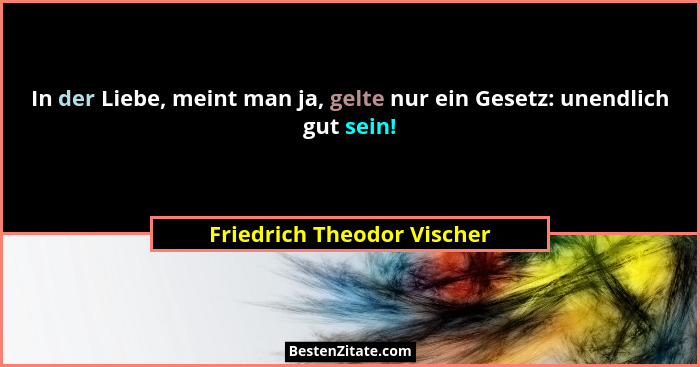 In der Liebe, meint man ja, gelte nur ein Gesetz: unendlich gut sein!... - Friedrich Theodor Vischer