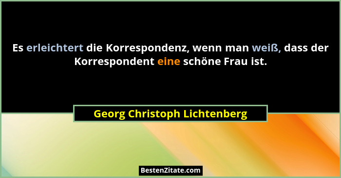 Es erleichtert die Korrespondenz, wenn man weiß, dass der Korrespondent eine schöne Frau ist.... - Georg Christoph Lichtenberg