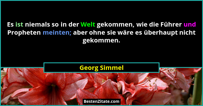 Es ist niemals so in der Welt gekommen, wie die Führer und Propheten meinten; aber ohne sie wäre es überhaupt nicht gekommen.... - Georg Simmel