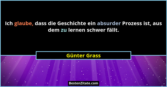 Ich glaube, dass die Geschichte ein absurder Prozess ist, aus dem zu lernen schwer fällt.... - Günter Grass