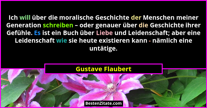 Ich will über die moralische Geschichte der Menschen meiner Generation schreiben – oder genauer über die Geschichte ihrer Gefühle.... - Gustave Flaubert