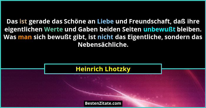 Das ist gerade das Schöne an Liebe und Freundschaft, daß ihre eigentlichen Werte und Gaben beiden Seiten unbewußt bleiben. Was man... - Heinrich Lhotzky