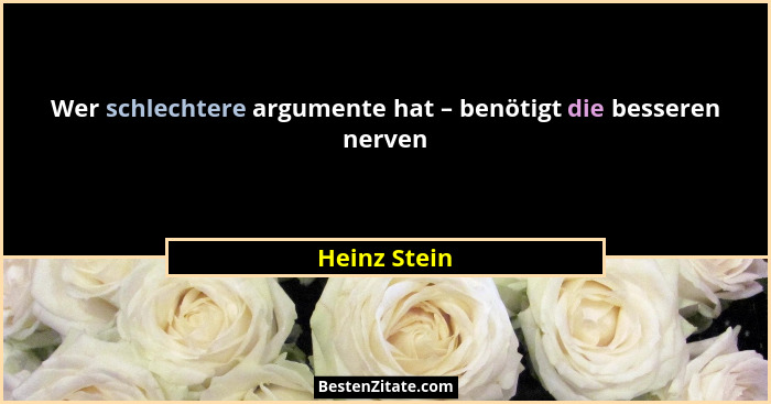 Wer schlechtere argumente hat – benötigt die besseren nerven... - Heinz Stein