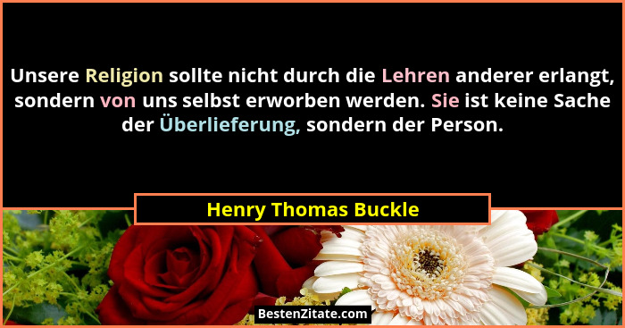 Unsere Religion sollte nicht durch die Lehren anderer erlangt, sondern von uns selbst erworben werden. Sie ist keine Sache der Ü... - Henry Thomas Buckle