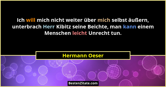 Ich will mich nicht weiter über mich selbst äußern, unterbrach Herr Kibitz seine Beichte, man kann einem Menschen leicht Unrecht tun.... - Hermann Oeser