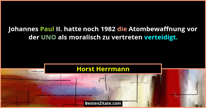 Johannes Paul II. hatte noch 1982 die Atombewaffnung vor der UNO als moralisch zu vertreten verteidigt.... - Horst Herrmann
