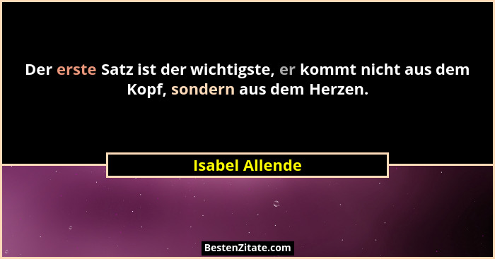 Der erste Satz ist der wichtigste, er kommt nicht aus dem Kopf, sondern aus dem Herzen.... - Isabel Allende