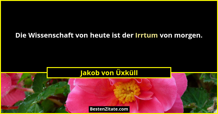 Die Wissenschaft von heute ist der Irrtum von morgen.... - Jakob von Üxküll