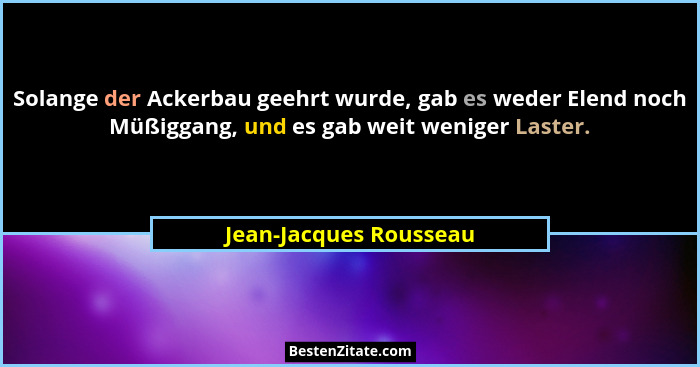 Solange der Ackerbau geehrt wurde, gab es weder Elend noch Müßiggang, und es gab weit weniger Laster.... - Jean-Jacques Rousseau