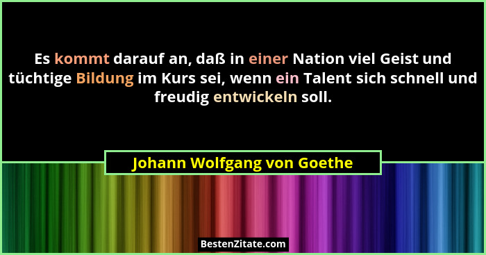 Es kommt darauf an, daß in einer Nation viel Geist und tüchtige Bildung im Kurs sei, wenn ein Talent sich schnell und fre... - Johann Wolfgang von Goethe