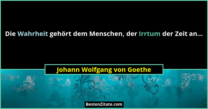 Die Wahrheit gehört dem Menschen, der Irrtum der Zeit an...... - Johann Wolfgang von Goethe