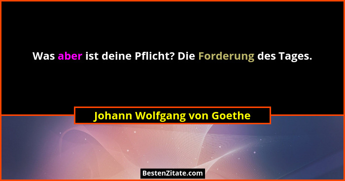 Was aber ist deine Pflicht? Die Forderung des Tages.... - Johann Wolfgang von Goethe