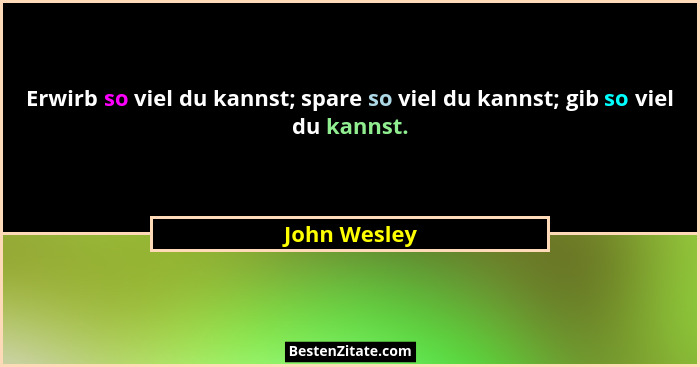 Erwirb so viel du kannst; spare so viel du kannst; gib so viel du kannst.... - John Wesley