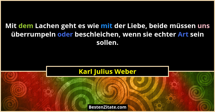 Mit dem Lachen geht es wie mit der Liebe, beide müssen uns überrumpeln oder beschleichen, wenn sie echter Art sein sollen.... - Karl Julius Weber
