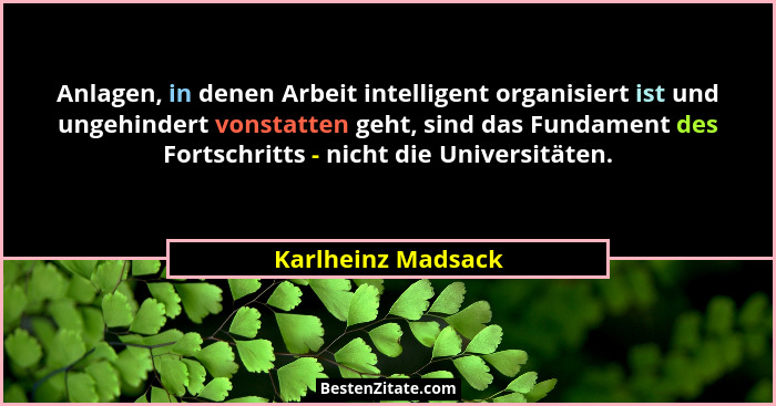 Anlagen, in denen Arbeit intelligent organisiert ist und ungehindert vonstatten geht, sind das Fundament des Fortschritts - nicht... - Karlheinz Madsack
