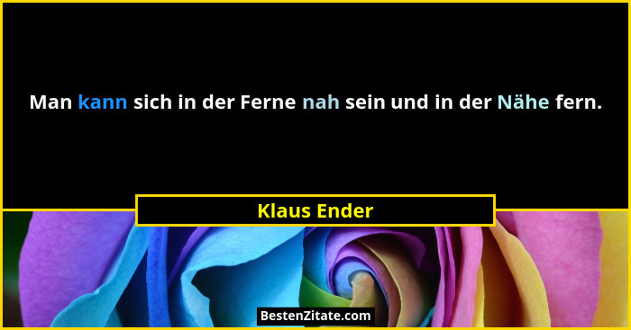 Man kann sich in der Ferne nah sein und in der Nähe fern.... - Klaus Ender