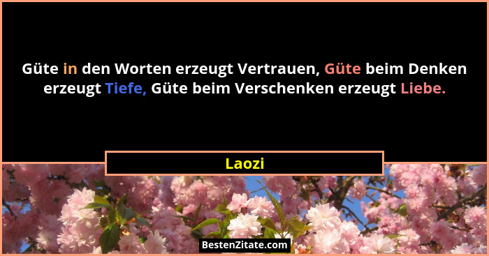 Güte in den Worten erzeugt Vertrauen, Güte beim Denken erzeugt Tiefe, Güte beim Verschenken erzeugt Liebe.... - Laozi