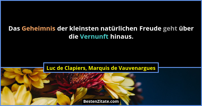 Das Geheimnis der kleinsten natürlichen Freude geht über die Vernunft hinaus.... - Luc de Clapiers, Marquis de Vauvenargues