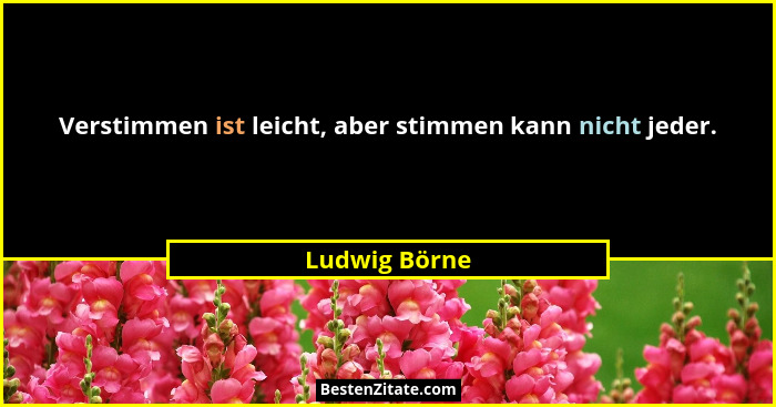 Verstimmen ist leicht, aber stimmen kann nicht jeder.... - Ludwig Börne
