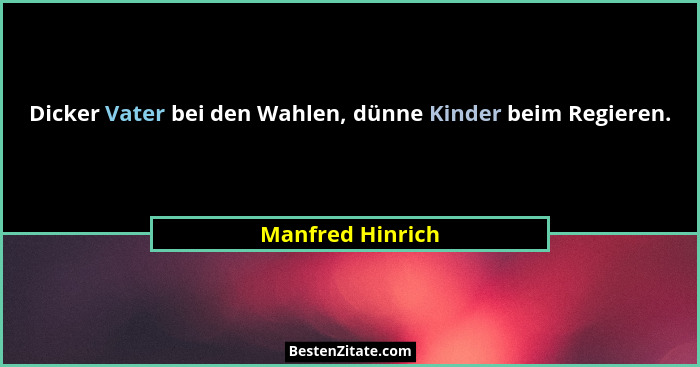 Dicker Vater bei den Wahlen, dünne Kinder beim Regieren.... - Manfred Hinrich