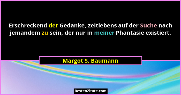 Erschreckend der Gedanke, zeitlebens auf der Suche nach jemandem zu sein, der nur in meiner Phantasie existiert.... - Margot S. Baumann