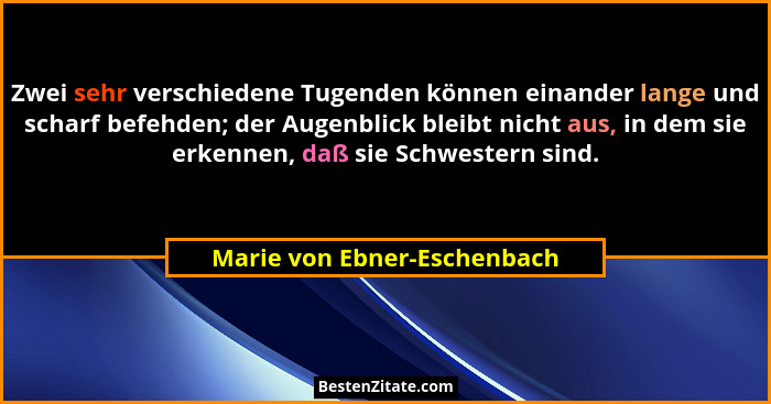 Zwei sehr verschiedene Tugenden können einander lange und scharf befehden; der Augenblick bleibt nicht aus, in dem sie er... - Marie von Ebner-Eschenbach