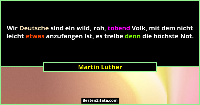 Wir Deutsche sind ein wild, roh, tobend Volk, mit dem nicht leicht etwas anzufangen ist, es treibe denn die höchste Not.... - Martin Luther