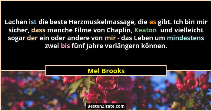 Lachen ist die beste Herzmuskelmassage, die es gibt. Ich bin mir sicher, dass manche Filme von Chaplin, Keaton  und vielleicht sogar der... - Mel Brooks