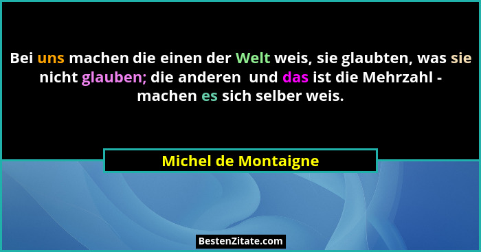 Bei uns machen die einen der Welt weis, sie glaubten, was sie nicht glauben; die anderen  und das ist die Mehrzahl - machen es s... - Michel de Montaigne