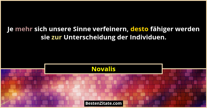 Je mehr sich unsere Sinne verfeinern, desto fähiger werden sie zur Unterscheidung der Individuen.... - Novalis