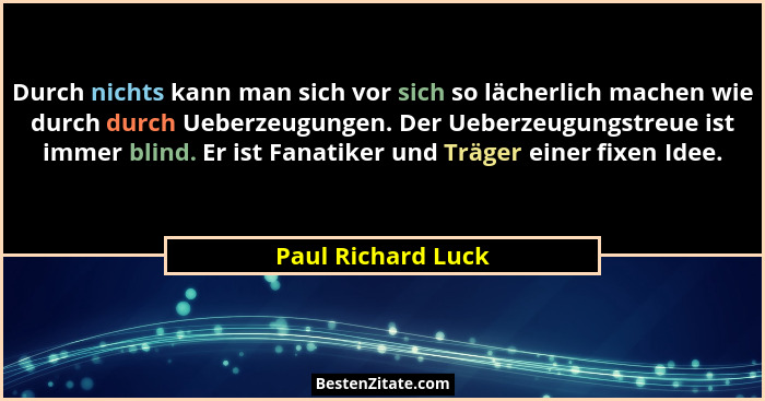 Durch nichts kann man sich vor sich so lächerlich machen wie durch durch Ueberzeugungen. Der Ueberzeugungstreue ist immer blind. E... - Paul Richard Luck