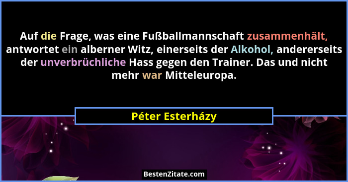 Auf die Frage, was eine Fußballmannschaft zusammenhält, antwortet ein alberner Witz, einerseits der Alkohol, andererseits der unverb... - Péter Esterházy
