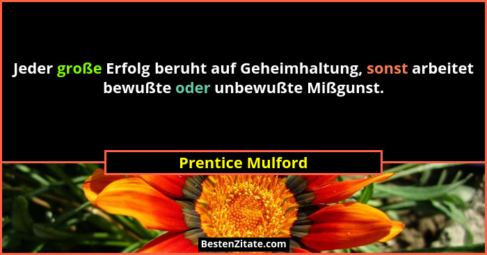 Jeder große Erfolg beruht auf Geheimhaltung, sonst arbeitet bewußte oder unbewußte Mißgunst.... - Prentice Mulford