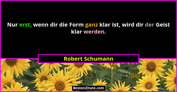 Nur erst, wenn dir die Form ganz klar ist, wird dir der Geist klar werden.... - Robert Schumann
