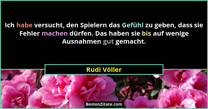 Ich habe versucht, den Spielern das Gefühl zu geben, dass sie Fehler machen dürfen. Das haben sie bis auf wenige Ausnahmen gut gemacht.... - Rudi Völler