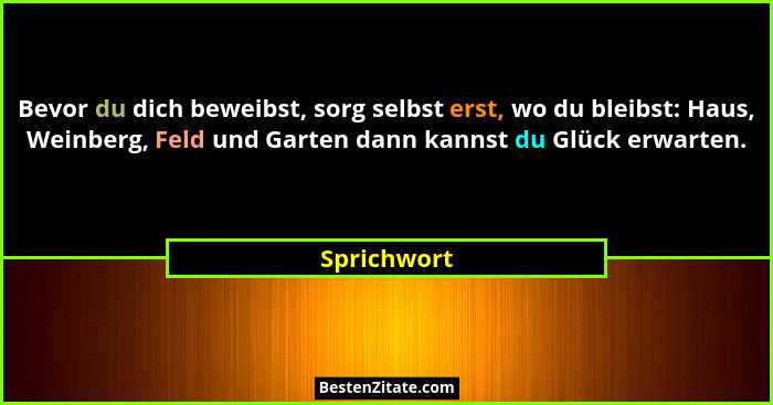 Bevor du dich beweibst, sorg selbst erst, wo du bleibst: Haus, Weinberg, Feld und Garten dann kannst du Glück erwarten.... - Sprichwort